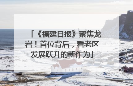 《福建日报》聚焦龙岩！首位背后，看老区发展跃升的新作为