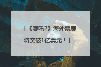 《哪吒2》海外票房将突破1亿美元！