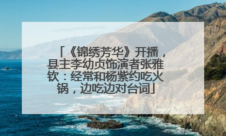 《锦绣芳华》开播，县主李幼贞饰演者张雅钦：经常和杨紫约吃火锅，边吃边对台词
