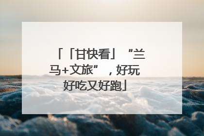 「甘快看」“兰马+文旅”，好玩好吃又好跑