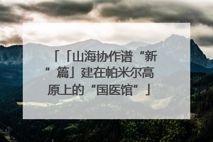 「山海协作谱“新”篇」建在帕米尔高原上的“国医馆”