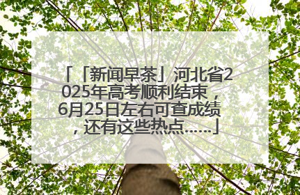 「新闻早茶」河北省2025年高考顺利结束，6月25日左右可查成绩，还有这些热点……