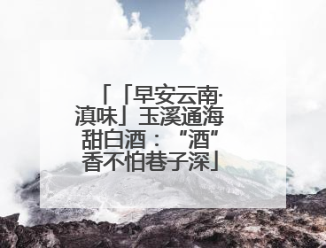 「早安云南·滇味」玉溪通海甜白酒：“酒”香不怕巷子深