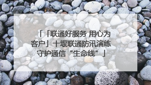 「联通好服务 用心为客户」十堰联通防汛演练守护通信“生命线”