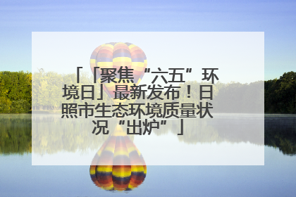 「聚焦“六五”环境日」最新发布！日照市生态环境质量状况“出炉”