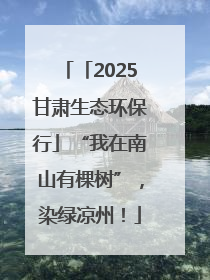 「2025甘肃生态环保行」“我在南山有棵树”，染绿凉州！