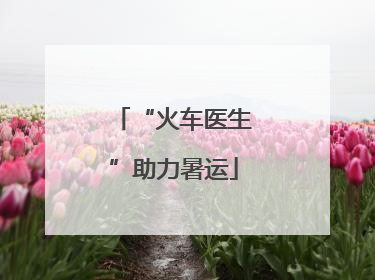“火车医生”助力暑运