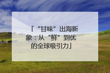 “甘味”出海新象：从“鲜”到优的全球吸引力