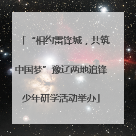 “相约雷锋城，共筑中国梦”豫辽两地追锋少年研学活动举办