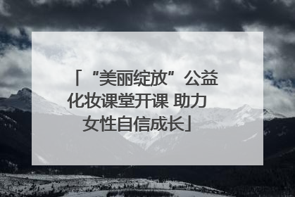 “美丽绽放”公益化妆课堂开课 助力女性自信成长
