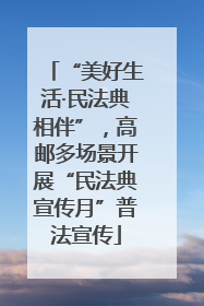 “美好生活·民法典相伴”，高邮多场景开展“民法典宣传月”普法宣传