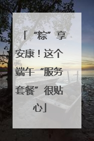 “粽”享安康！这个端午“服务套餐”很贴心