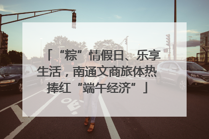 “粽”情假日、乐享生活，南通文商旅体热捧红“端午经济”