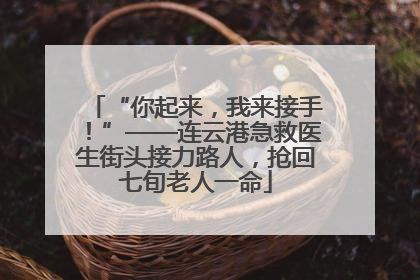“你起来，我来接手！”——连云港急救医生街头接力路人，抢回七旬老人一命