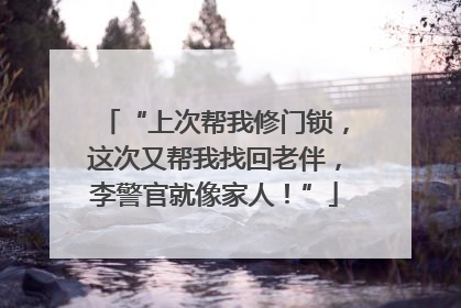 “上次帮我修门锁，这次又帮我找回老伴，李警官就像家人！”