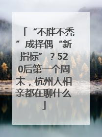“不胖不秃”成择偶“新指标”？520后第一个周末，杭州人相亲都在聊什么