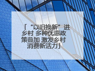 “以旧换新”进乡村 多种优惠政策叠加 激发乡村消费新活力