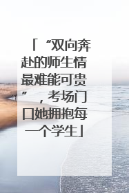 “双向奔赴的师生情最难能可贵”，考场门口她拥抱每一个学生