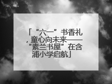 “六一”书香礼，童心向未来——“素兰书屋”在含浦小学启航