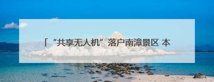 “共享无人机”落户南漳景区 本月底前实现全县A级景区全覆盖