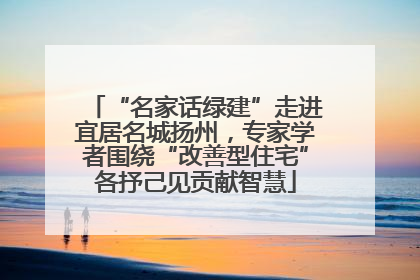 “名家话绿建”走进宜居名城扬州，专家学者围绕“改善型住宅”各抒己见贡献智慧