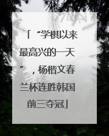 “学棋以来最高兴的一天”，杨楷文春兰杯连胜韩国前三夺冠