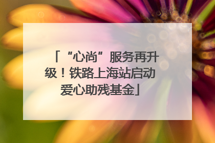 “心尚”服务再升级！铁路上海站启动爱心助残基金