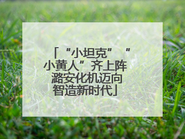 “小坦克”“小黄人”齐上阵 潞安化机迈向智造新时代