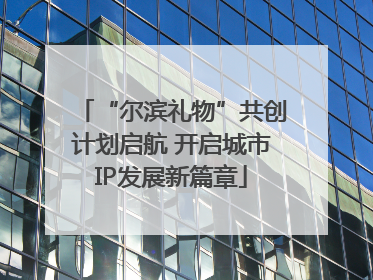 “尔滨礼物”共创计划启航 开启城市IP发展新篇章