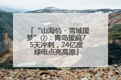 “山海情・雪域援梦”⑦：青岛援藏75天冲刺，24亿度绿电点亮高原
