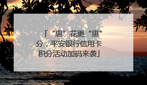“惠”花更“惠”分，平安银行信用卡积分活动加码来袭