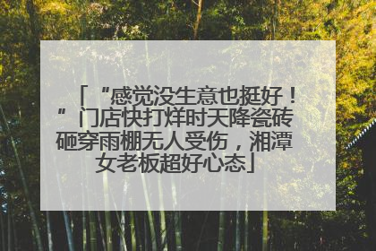 “感觉没生意也挺好！”门店快打烊时天降瓷砖砸穿雨棚无人受伤，湘潭女老板超好心态