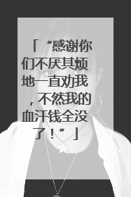 “感谢你们不厌其烦地一直劝我，不然我的血汗钱全没了！”