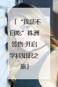 “我是不白吃”株洲签售 开启学科知识之旅