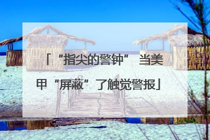 “指尖的警钟” 当美甲“屏蔽”了触觉警报