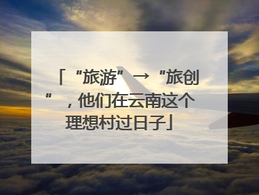 “旅游”→“旅创”，他们在云南这个理想村过日子