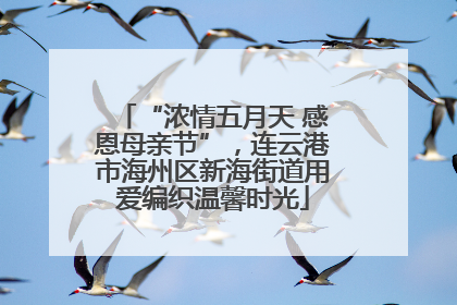 “浓情五月天 感恩母亲节”，连云港市海州区新海街道用爱编织温馨时光