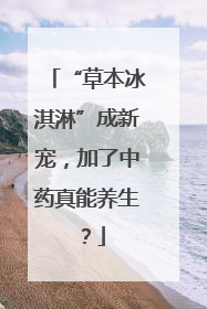 “草本冰淇淋”成新宠，加了中药真能养生？