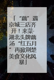“藕”遇京城三店齐开！来菜·湖北头牌藕汤“红五月”再掀荆楚美食文化风暴