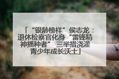 “银龄榜样”侯志龙：退休检察官化身“雷锋精神播种者” 三举措浇灌青少年成长沃土