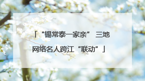 “锡常泰一家亲” 三地网络名人跨江“联动”