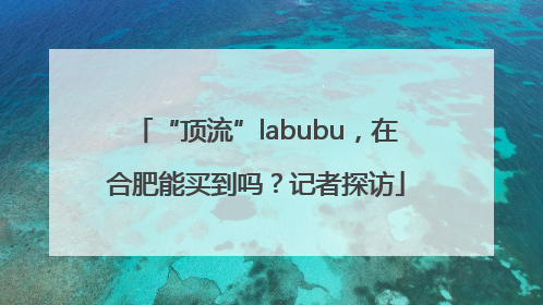 “顶流”labubu，在合肥能买到吗？记者探访