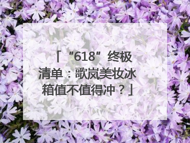 “618”终极清单：歌岚美妆冰箱值不值得冲？