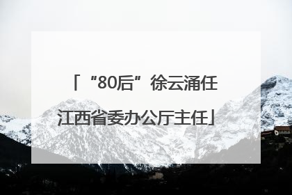 “80后”徐云涌任江西省委办公厅主任