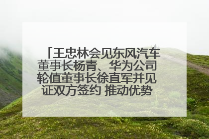 王忠林会见东风汽车董事长杨青、华为公司轮值董事长徐直军并见证双方签约 推动优势互补 实现共赢发展