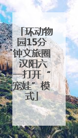 环动物园15分钟文旅圈 汉阳六一打开“宠娃”模式