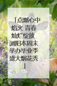点燃心中焰火 青春灿烂绽放 浏阳本周末举办毕业季盛大烟花秀