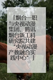 烟台一职与央视动漫集团、腾讯烟台新工科研究院共建“央视动漫产教融合实践中心”