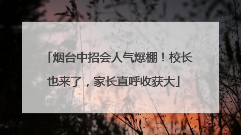 烟台中招会人气爆棚！校长也来了，家长直呼收获大