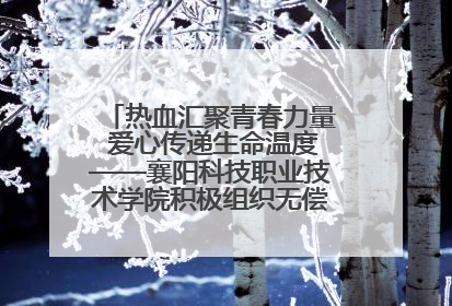 热血汇聚青春力量 爱心传递生命温度——襄阳科技职业技术学院积极组织无偿献血活动